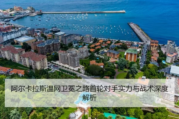 阿尔卡拉斯温网卫冕之路首轮对手实力与战术深度解析