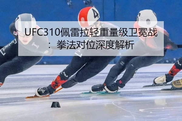 UFC310佩雷拉轻重量级卫冕战：拳法对位深度解析