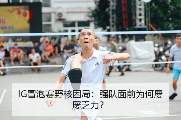 IG冒泡赛野核困局：强队面前为何屡屡乏力？