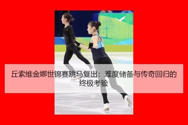 丘索维金娜世锦赛跳马复出：难度储备与传奇回归的终极考验