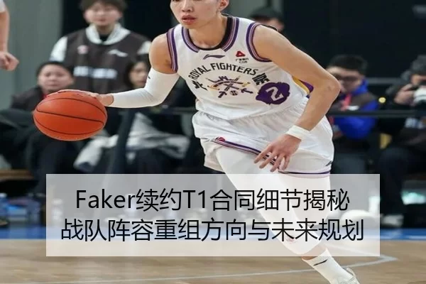 Faker续约T1合同细节揭秘战队阵容重组方向与未来规划
