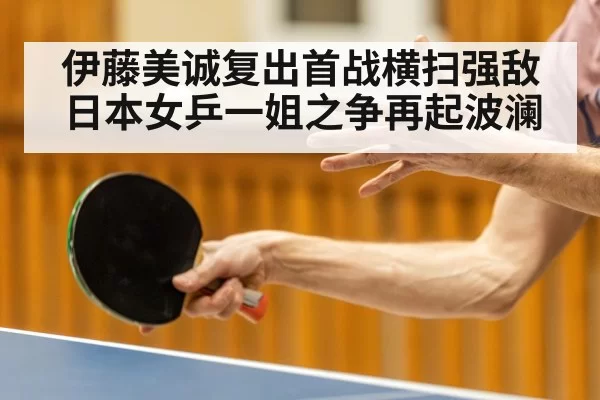 伊藤美诚复出首战横扫强敌日本女乒一姐之争再起波澜