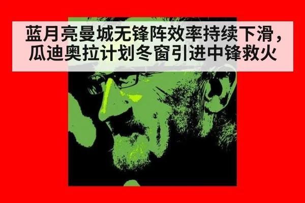 蓝月亮曼城无锋阵效率持续下滑，瓜迪奥拉计划冬窗引进中锋救火