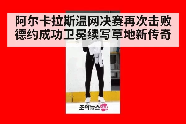 阿尔卡拉斯温网决赛再次击败德约成功卫冕续写草地新传奇