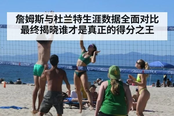 詹姆斯与杜兰特生涯数据全面对比最终揭晓谁才是真正的得分之王