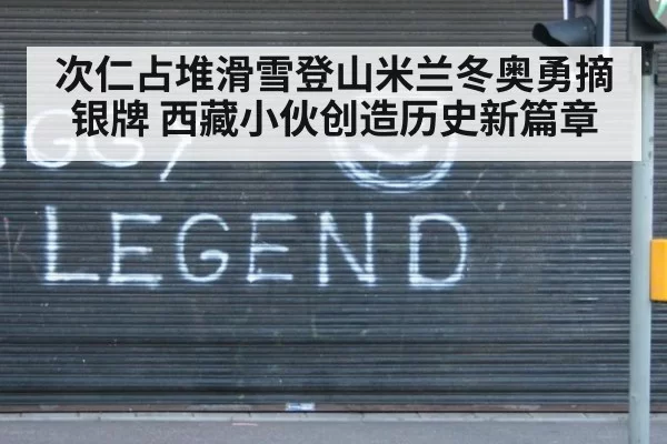 次仁占堆滑雪登山米兰冬奥勇摘银牌 西藏小伙创造历史新篇章